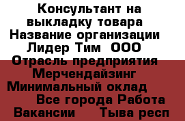 Консультант на выкладку товара › Название организации ­ Лидер Тим, ООО › Отрасль предприятия ­ Мерчендайзинг › Минимальный оклад ­ 18 000 - Все города Работа » Вакансии   . Тыва респ.